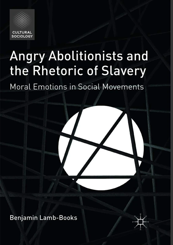 Angry Abolitionists and the Rhetoric of Slavery: Moral Emotions in Social Movements (Cultural Sociology)