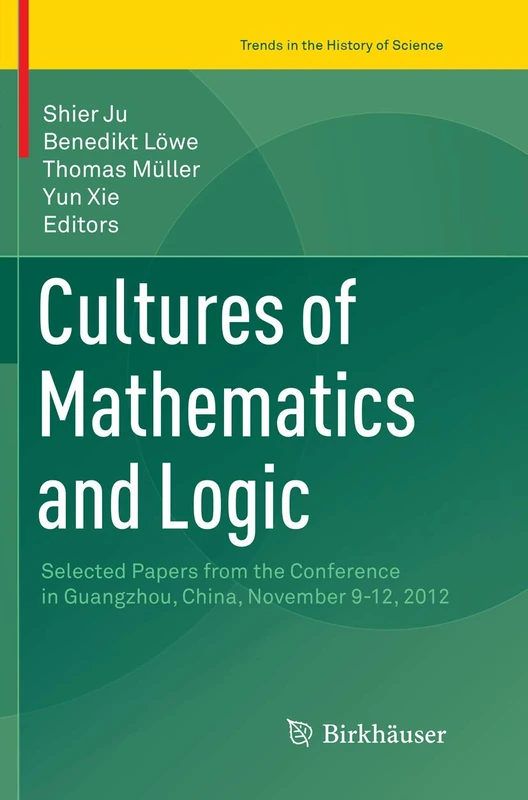 Cultures of Mathematics and Logic: Selected Papers from the Conference in Guangzhou, China, November 9-12, 2012 (Trends in the History of Science)