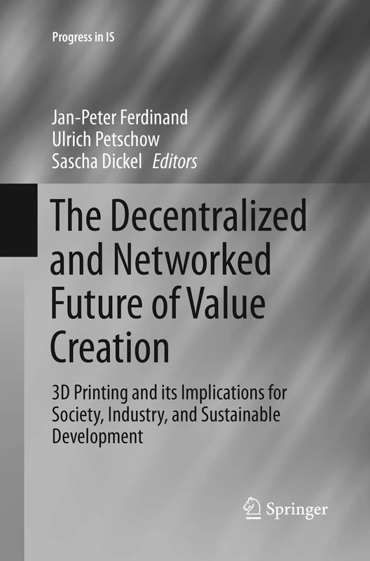 The Decentralized and Networked Future of Value Creation: 3D Printing and its Implications for Society, Industry, and Sustainable Development (Progress in IS)
