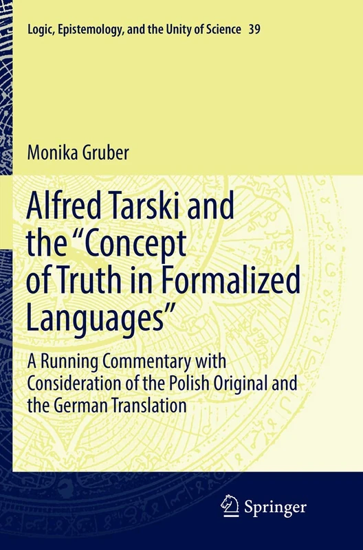 Alfred Tarski and the "Concept of Truth in Formalized Languages": A Running Commentary with Consideration of the Polish Original and the German ... Epistemology, and the Unity of Science, 39)