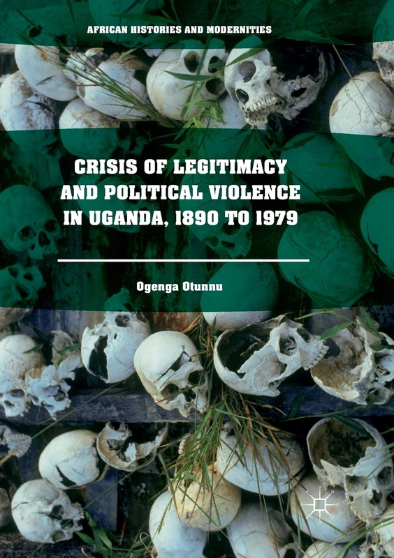 Crisis of Legitimacy and Political Violence in Uganda, 1890 to 1979 (African Histories and Modernities)