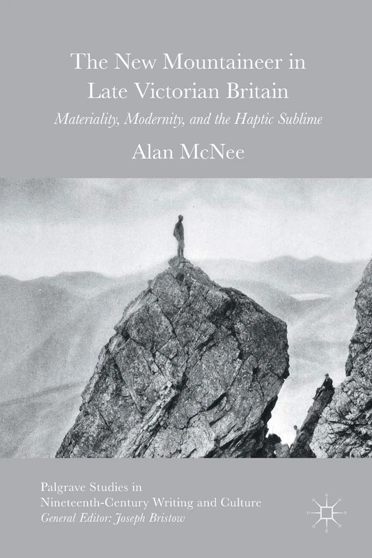 The New Mountaineer in Late Victorian Britain: Materiality, Modernity, and the Haptic Sublime (Palgrave Studies in Nineteenth-Century Writing and Culture)