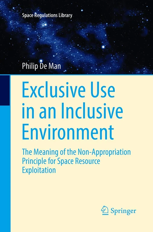 Exclusive Use in an Inclusive Environment: The Meaning of the Non-Appropriation Principle for Space Resource Exploitation: 9 (Space Regulations Library, 9)