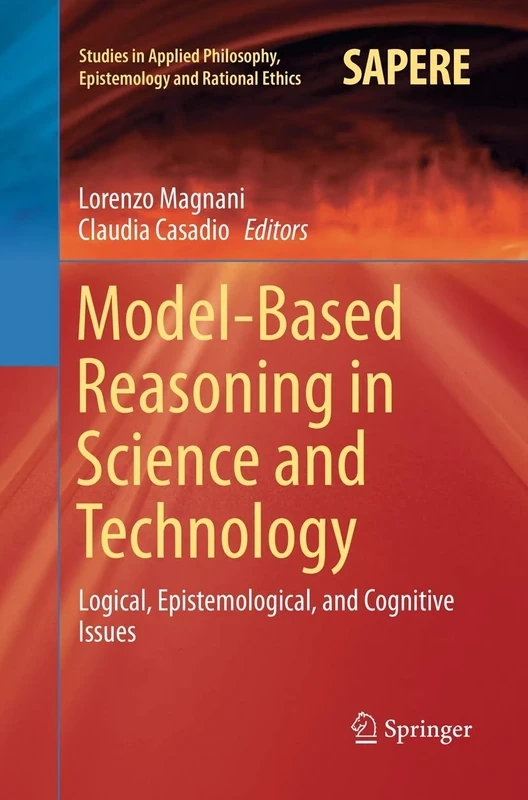 Model-Based Reasoning in Science and Technology: Logical, Epistemological, and Cognitive Issues: 27 (Studies in Applied Philosophy, Epistemology and Rational Ethics, 27)