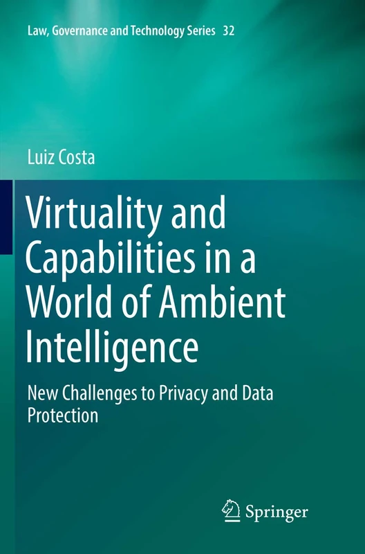Virtuality and Capabilities in a World of Ambient Intelligence: New Challenges to Privacy and Data Protection: 32 (Law, Governance and Technology Series, 32)