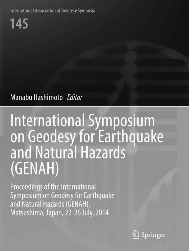 International Symposium on Geodesy for Earthquake and Natural Hazards (GENAH): Proceedings of the International Symposium on Geodesy for Earthquake ... Association of Geodesy Symposia, 145)