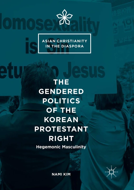The Gendered Politics of the Korean Protestant Right: Hegemonic Masculinity (Asian Christianity in the Diaspora)