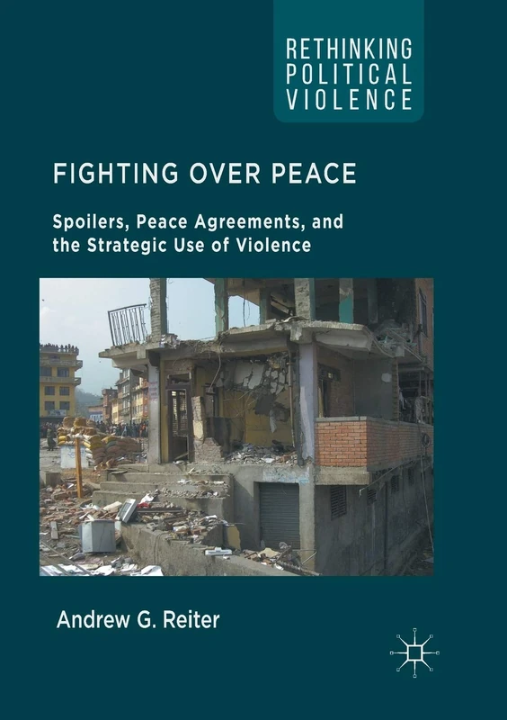 Fighting Over Peace: Spoilers, Peace Agreements, and the Strategic Use of Violence (Rethinking Political Violence)