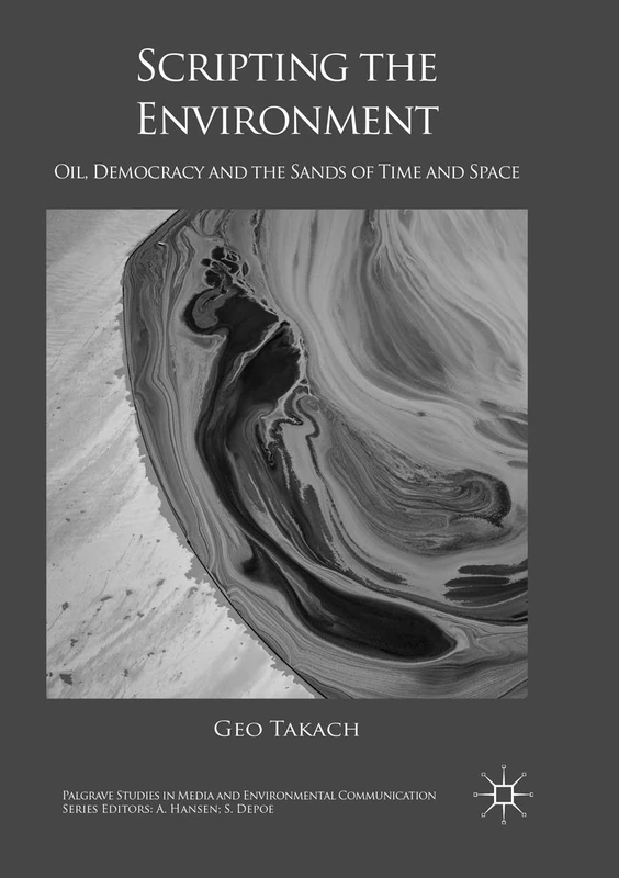 Scripting the Environment: Oil, Democracy and the Sands of Time and Space (Palgrave Studies in Media and Environmental Communication)