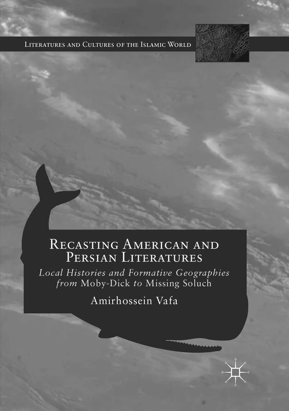 Recasting American and Persian Literatures: Local Histories and Formative Geographies from Moby-Dick to Missing Soluch (Literatures and Cultures of the Islamic World)