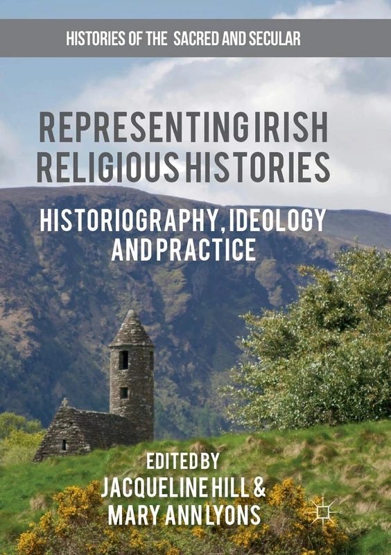 Representing Irish Religious Histories: Historiography, Ideology and Practice (Histories of the Sacred and Secular, 1700–2000)