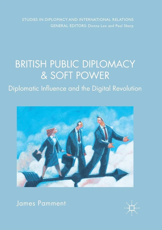 British Public Diplomacy and Soft Power: Diplomatic Influence and the Digital Revolution (Studies in Diplomacy and International Relations)