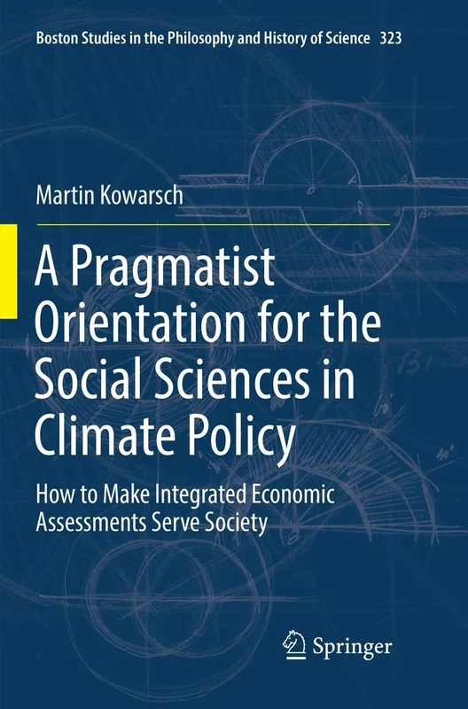 A Pragmatist Orientation for the Social Sciences in Climate Policy: How to Make Integrated Economic Assessments Serve Society: 323 (Boston Studies in the Philosophy and History of Science, 323)