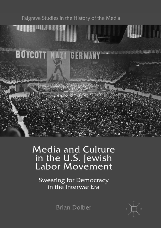 Media and Culture in the U.S. Jewish Labor Movement: Sweating for Democracy in the Interwar Era (Palgrave Studies in the History of the Media)