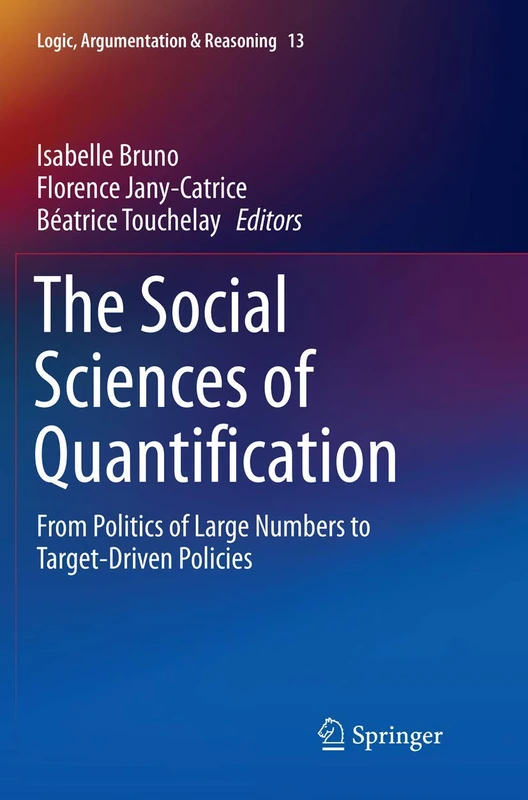 The Social Sciences of Quantification: From Politics of Large Numbers to Target-Driven Policies: 13 (Logic, Argumentation & Reasoning, 13)