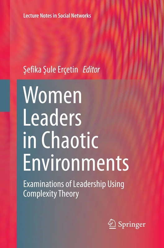 Women Leaders in Chaotic Environments: Examinations of Leadership Using Complexity Theory (Lecture Notes in Social Networks)