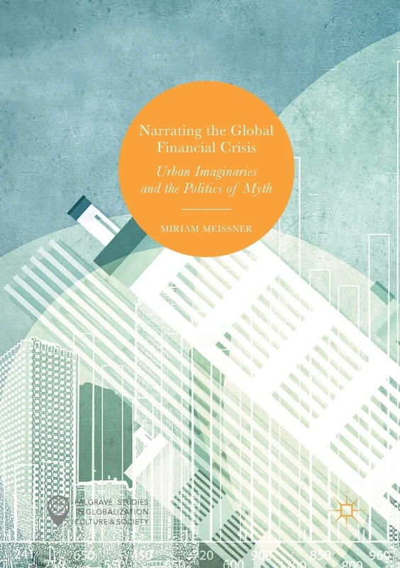Narrating the Global Financial Crisis: Urban Imaginaries and the Politics of Myth (Palgrave Studies in Globalization, Culture and Society)