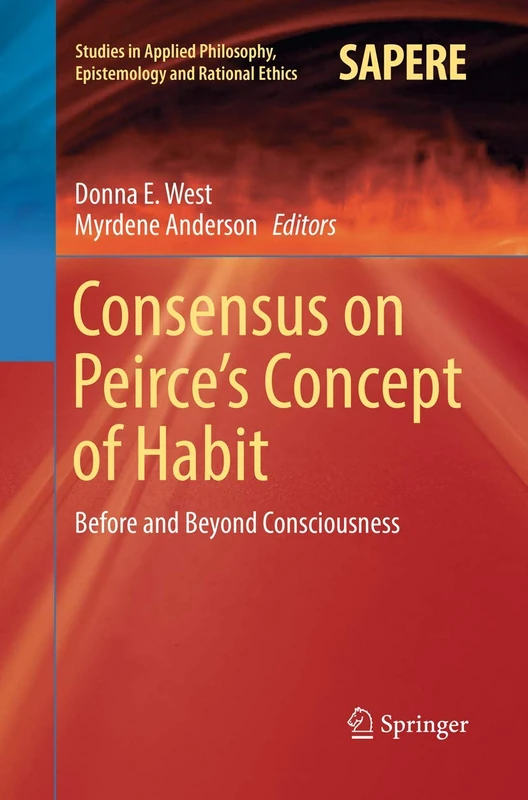 Consensus on Peirce’s Concept of Habit: Before and Beyond Consciousness: 31 (Studies in Applied Philosophy, Epistemology and Rational Ethics, 31)