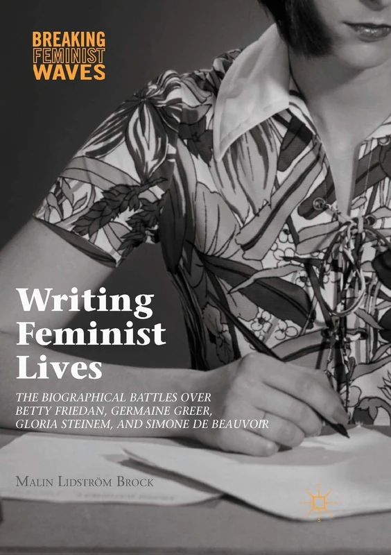 Writing Feminist Lives: The Biographical Battles over Betty Friedan, Germaine Greer, Gloria Steinem, and Simone de Beauvoir (Breaking Feminist Waves)