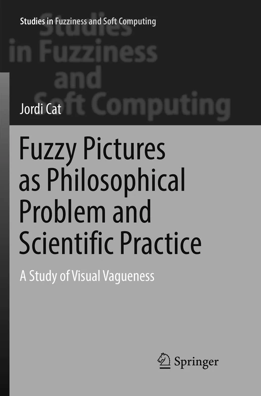 Fuzzy Pictures as Philosophical Problem and Scientific Practice: A Study of Visual Vagueness: 348 (Studies in Fuzziness and Soft Computing, 348)
