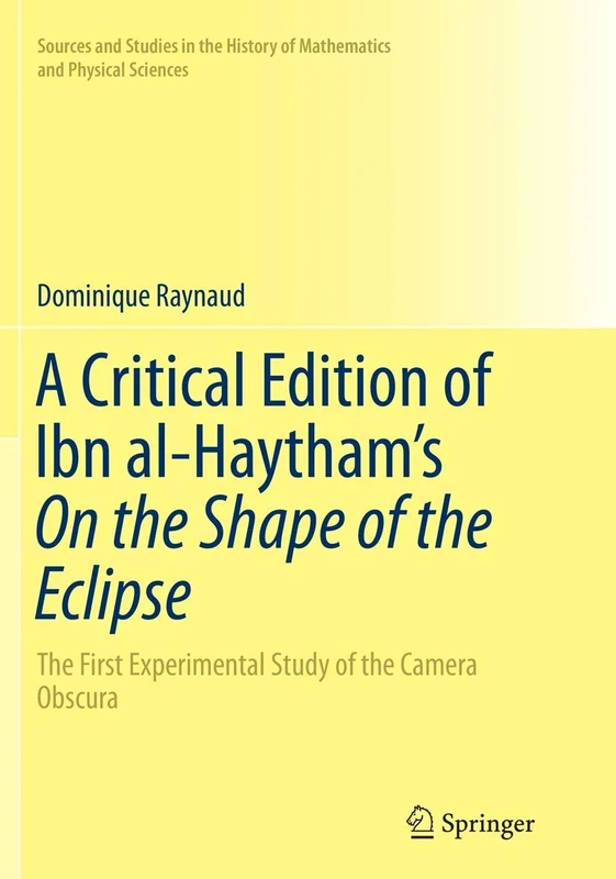 A Critical Edition of Ibn al-Haytham’s On the Shape of the Eclipse: The First Experimental Study of the Camera Obscura (Sources and Studies in the History of Mathematics and Physical Sciences)