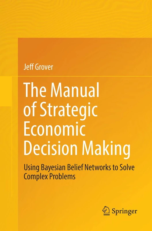 The Manual of Strategic Economic Decision Making: Using Bayesian Belief Networks to Solve Complex Problems