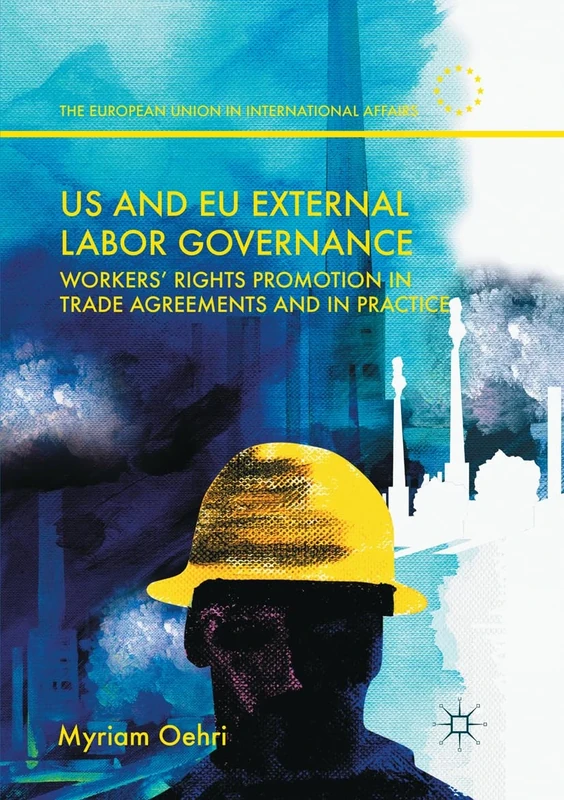 US and EU External Labor Governance: Workers’ Rights Promotion in Trade Agreements and in Practice (The European Union in International Affairs)