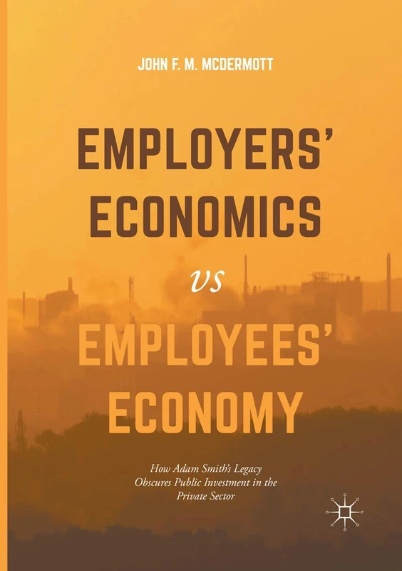 Employers’ Economics versus Employees’ Economy: How Adam Smith’s Legacy Obscures Public Investment in the Private Sector