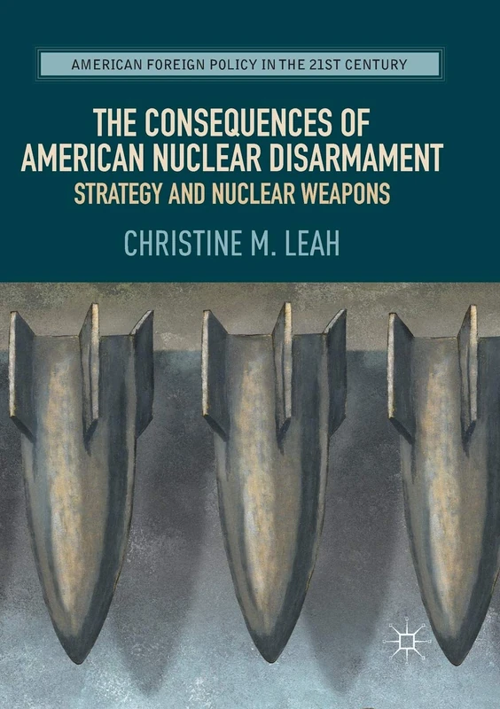 The Consequences of American Nuclear Disarmament: Strategy and Nuclear Weapons (American Foreign Policy in the 21st Century)