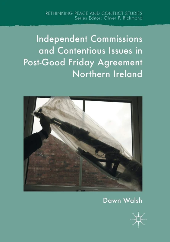 Independent Commissions and Contentious Issues in Post-Good Friday Agreement Northern Ireland (Rethinking Peace and Conflict Studies)