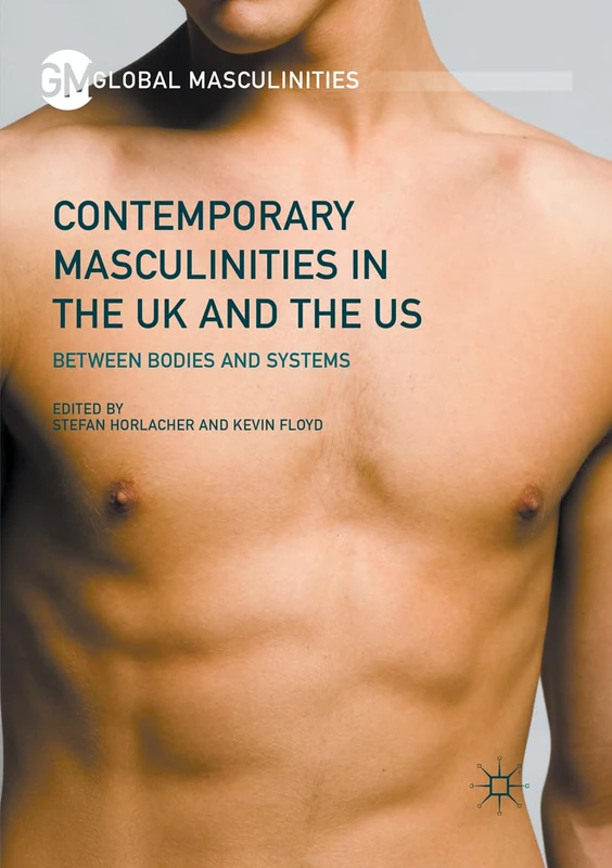 Contemporary Masculinities in the UK and the US: Between Bodies and Systems (Global Masculinities)