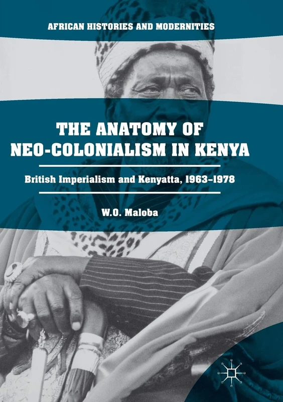 The Anatomy of Neo-Colonialism in Kenya: British Imperialism and Kenyatta, 1963–1978 (African Histories and Modernities)