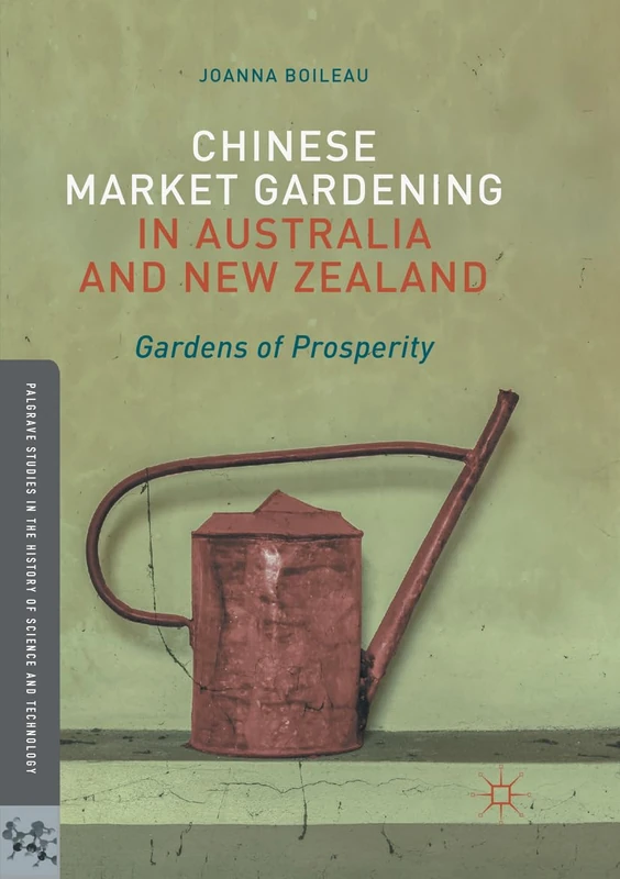 Chinese Market Gardening in Australia and New Zealand: Gardens of Prosperity (Palgrave Studies in the History of Science and Technology)