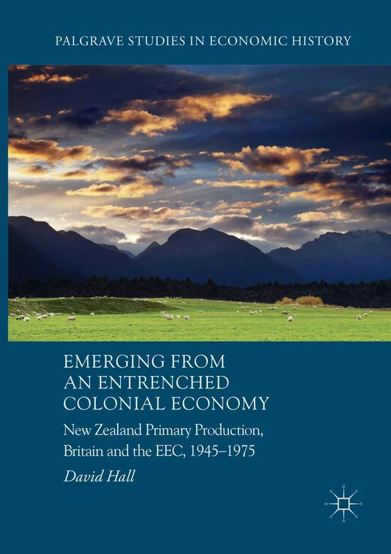 Emerging from an Entrenched Colonial Economy: New Zealand Primary Production, Britain and the EEC, 1945 - 1975 (Palgrave Studies in Economic History)