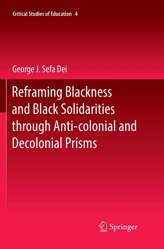 Reframing Blackness and Black Solidarities through Anti-colonial and Decolonial Prisms: 4 (Critical Studies of Education, 4)