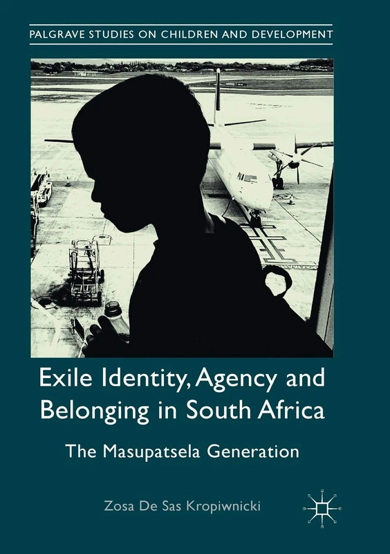 Exile Identity, Agency and Belonging in South Africa: The Masupatsela Generation (Palgrave Studies on Children and Development)