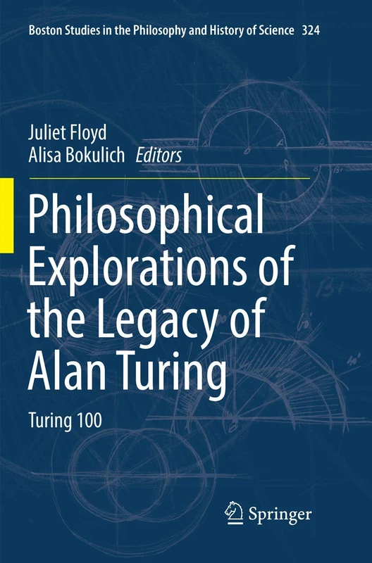 Philosophical Explorations of the Legacy of Alan Turing: Turing 100: 324 (Boston Studies in the Philosophy and History of Science, 324)