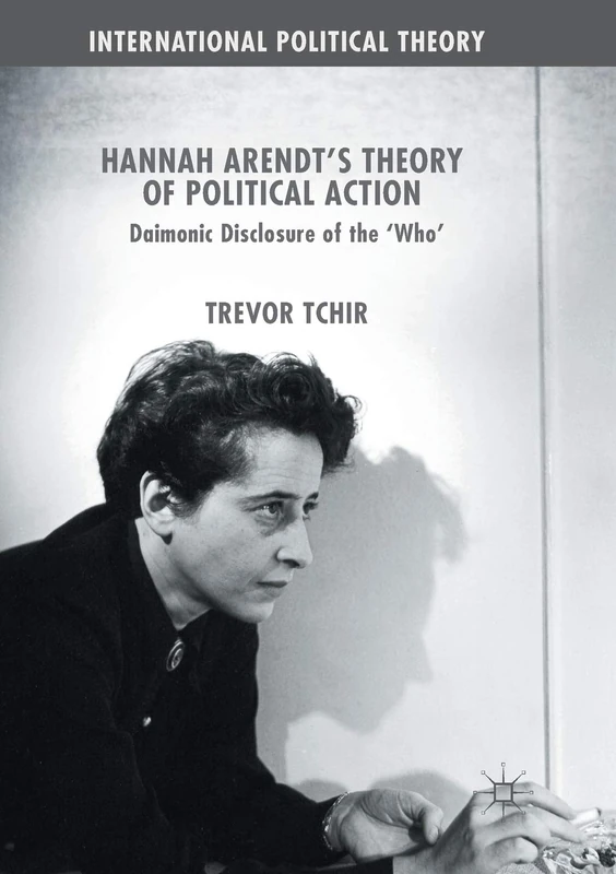 Hannah Arendt's Theory of Political Action: Daimonic Disclosure of the ‘Who' (International Political Theory)