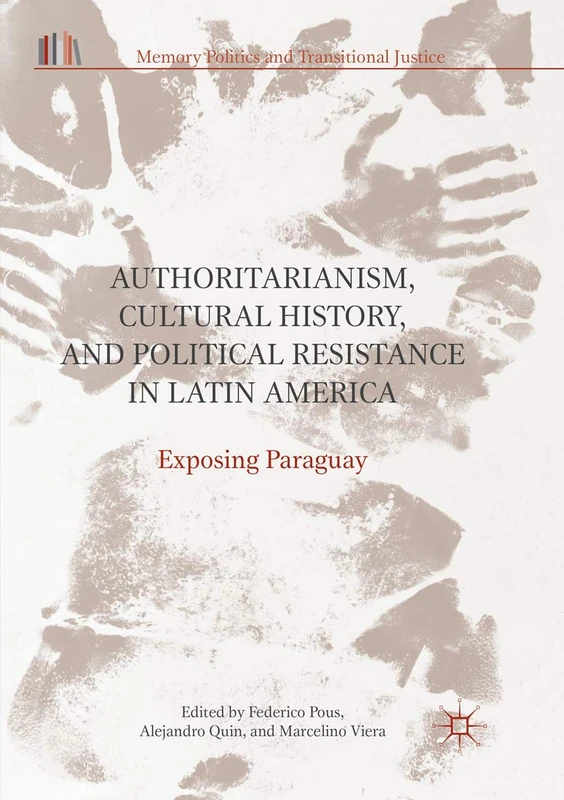 Authoritarianism, Cultural History, and Political Resistance in Latin America: Exposing Paraguay (Memory Politics and Transitional Justice)