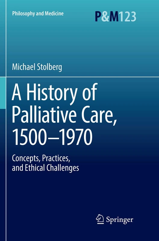 A History of Palliative Care, 1500-1970: Concepts, Practices, and Ethical challenges: 123 (Philosophy and Medicine, 123)