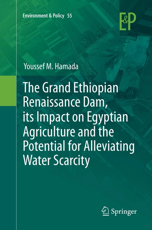 The Grand Ethiopian Renaissance Dam, its Impact on Egyptian Agriculture and the Potential for Alleviating Water Scarcity: 55 (Environment & Policy, 55)