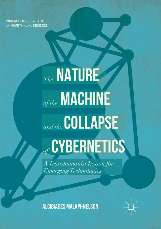 The Nature of the Machine and the Collapse of Cybernetics: A Transhumanist Lesson for Emerging Technologies (Palgrave Studies in the Future of Humanity and its Successors)