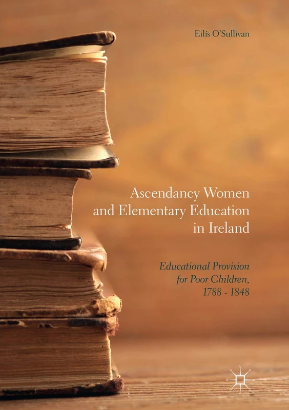 Ascendancy Women and Elementary Education in Ireland: Educational Provision for Poor Children, 1788 - 1848