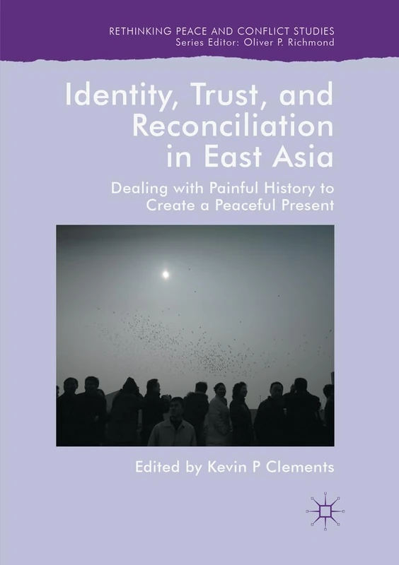 Identity, Trust, and Reconciliation in East Asia: Dealing with Painful History to Create a Peaceful Present (Rethinking Peace and Conflict Studies)