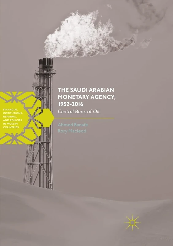The Saudi Arabian Monetary Agency, 1952-2016: Central Bank of Oil (Financial Institutions, Reforms, and Policies in Muslim Countries)