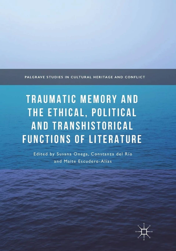 Traumatic Memory and the Ethical, Political and Transhistorical Functions of Literature (Palgrave Studies in Cultural Heritage and Conflict)