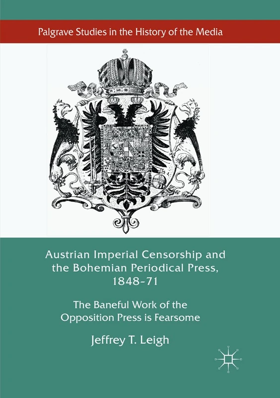 Austrian Imperial Censorship and the Bohemian Periodical Press, 1848–71: The Baneful Work of the Opposition Press is Fearsome (Palgrave Studies in the History of the Media)