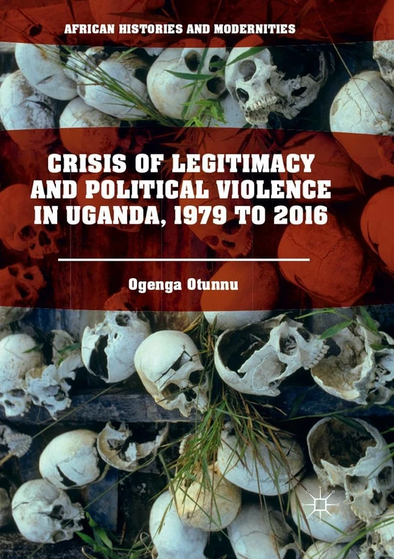 Crisis of Legitimacy and Political Violence in Uganda, 1979 to 2016 (African Histories and Modernities)