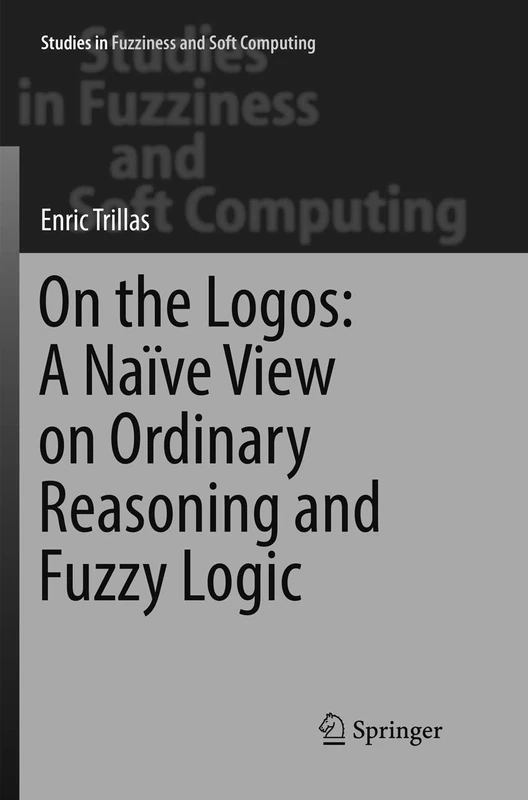 On the Logos: A Naïve View on Ordinary Reasoning and Fuzzy Logic: 354 (Studies in Fuzziness and Soft Computing, 354)