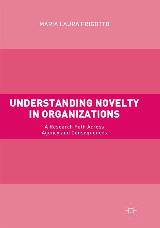 Understanding Novelty in Organizations: A Research Path Across Agency and Consequences
